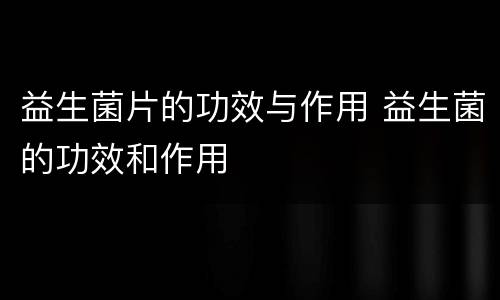 益生菌片的功效与作用 益生菌的功效和作用