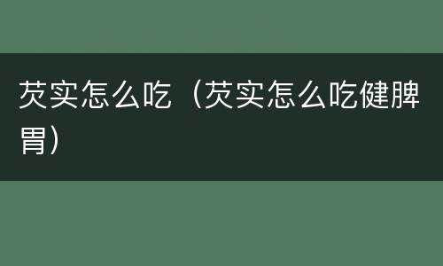 芡实怎么吃（芡实怎么吃健脾胃）