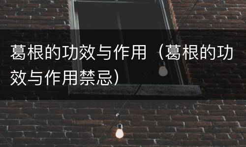 葛根的功效与作用（葛根的功效与作用禁忌）