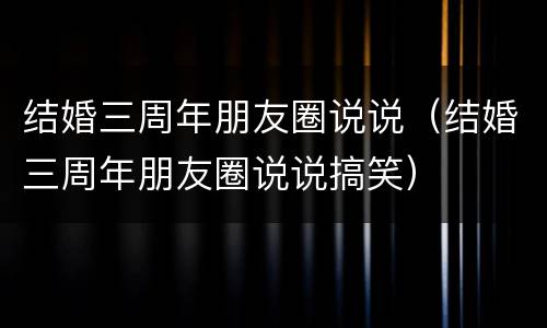 结婚三周年朋友圈说说（结婚三周年朋友圈说说搞笑）