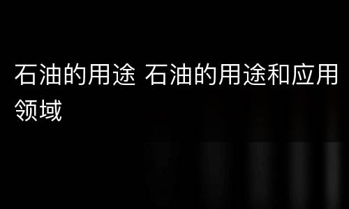 石油的用途 石油的用途和应用领域