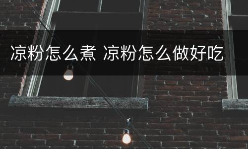 凉粉怎么煮 凉粉怎么做好吃