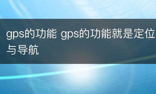 gps的功能 gps的功能就是定位与导航