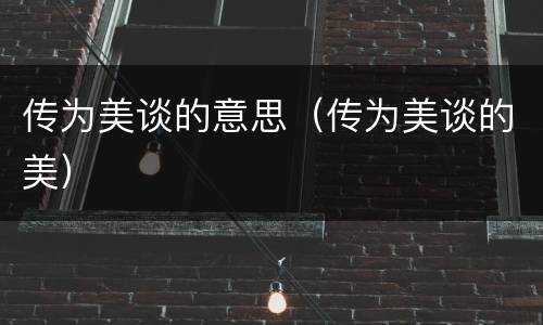 传为美谈的意思（传为美谈的美）