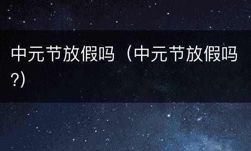 中元节放假吗（中元节放假吗?）
