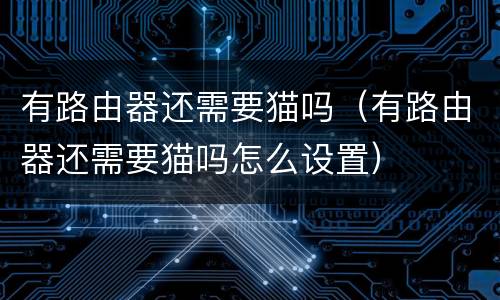 有路由器还需要猫吗（有路由器还需要猫吗怎么设置）