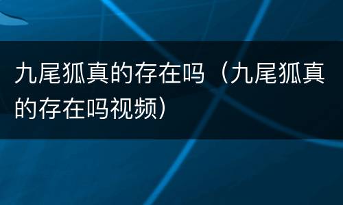 九尾狐真的存在吗（九尾狐真的存在吗视频）
