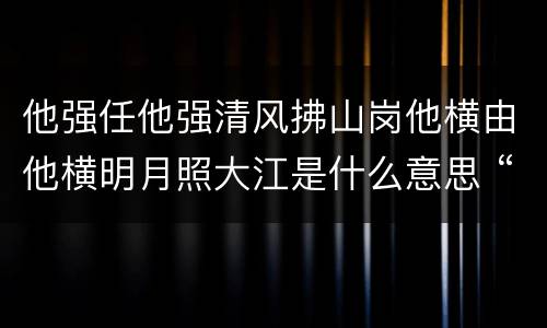 他强任他强清风拂山岗他横由他横明月照大江是什么意思 “他强任他强,清风拂山岗”下一句是什么