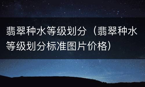 翡翠种水等级划分（翡翠种水等级划分标准图片价格）