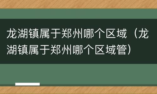 龙湖镇属于郑州哪个区域（龙湖镇属于郑州哪个区域管）