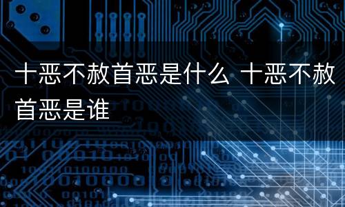 十恶不赦首恶是什么 十恶不赦首恶是谁