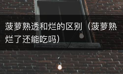 菠萝熟透和烂的区别（菠萝熟烂了还能吃吗）
