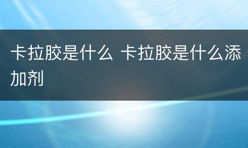 卡拉胶是什么 卡拉胶是什么添加剂