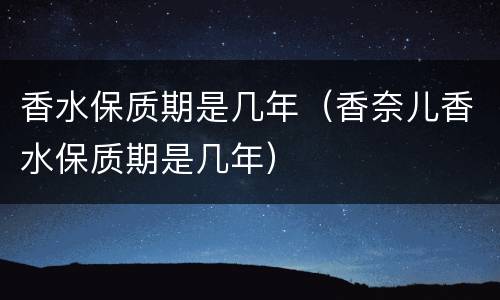 香水保质期是几年（香奈儿香水保质期是几年）