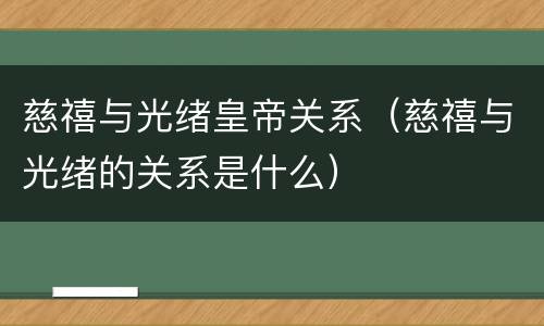 慈禧与光绪皇帝关系（慈禧与光绪的关系是什么）