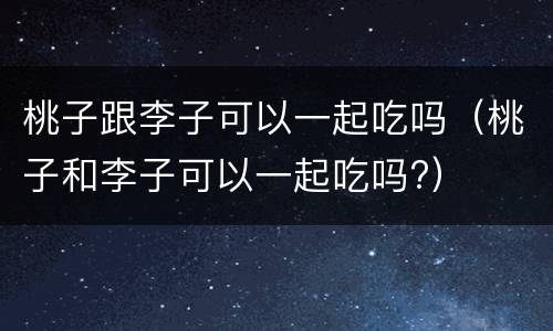 桃子跟李子可以一起吃吗（桃子和李子可以一起吃吗?）
