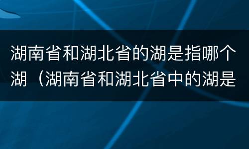 湖南省和湖北省的湖是指哪个湖（湖南省和湖北省中的湖是指）