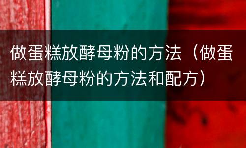 做蛋糕放酵母粉的方法（做蛋糕放酵母粉的方法和配方）