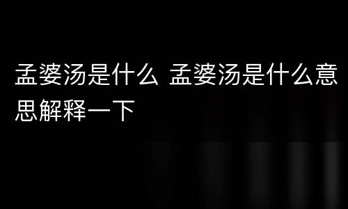孟婆汤是什么 孟婆汤是什么意思解释一下