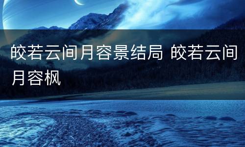 皎若云间月容景结局 皎若云间月容枫