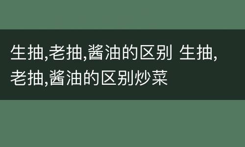 生抽,老抽,酱油的区别 生抽,老抽,酱油的区别炒菜