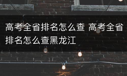 高考全省排名怎么查 高考全省排名怎么查黑龙江