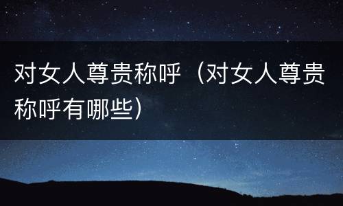 对女人尊贵称呼（对女人尊贵称呼有哪些）