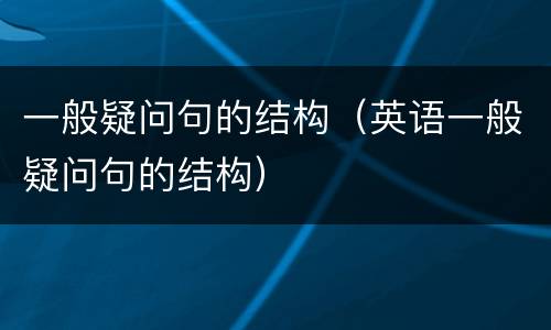 一般疑问句的结构（英语一般疑问句的结构）
