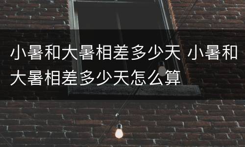 小暑和大暑相差多少天 小暑和大暑相差多少天怎么算