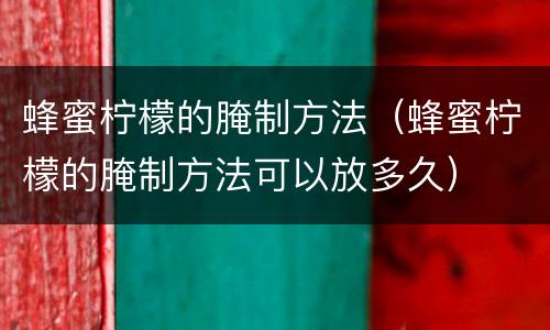 蜂蜜柠檬的腌制方法（蜂蜜柠檬的腌制方法可以放多久）