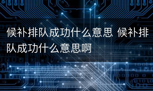 候补排队成功什么意思 候补排队成功什么意思啊