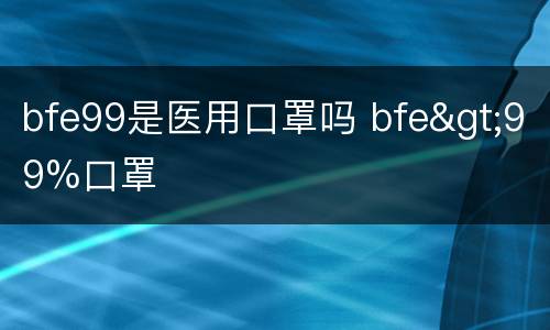 bfe99是医用口罩吗 bfe>99%口罩