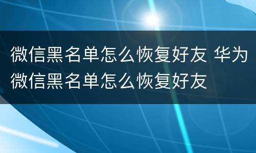 微信黑名单怎么恢复好友 华为微信黑名单怎么恢复好友