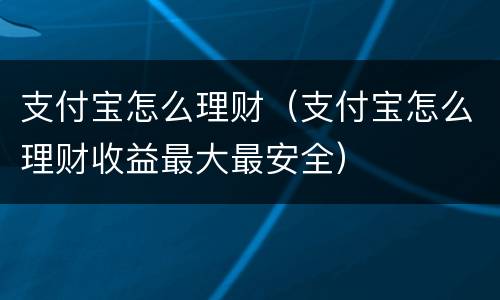 支付宝怎么理财（支付宝怎么理财收益最大最安全）