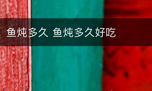 鱼炖多久 鱼炖多久好吃