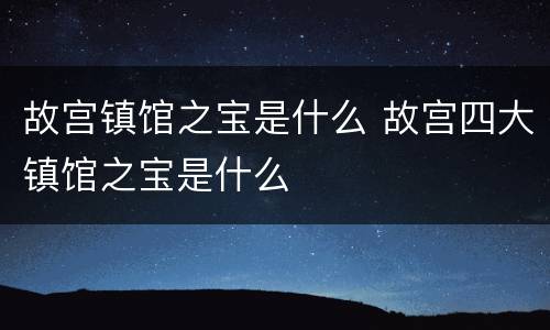 故宫镇馆之宝是什么 故宫四大镇馆之宝是什么