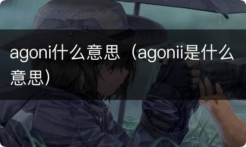agoni什么意思（agonii是什么意思）