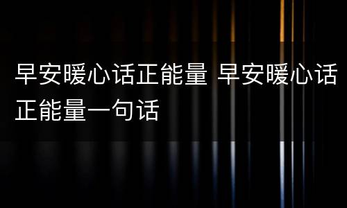 早安暖心话正能量 早安暖心话正能量一句话