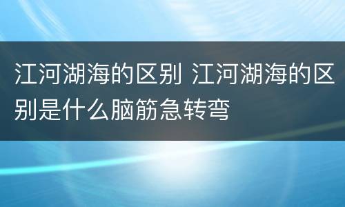江河湖海的区别 江河湖海的区别是什么脑筋急转弯