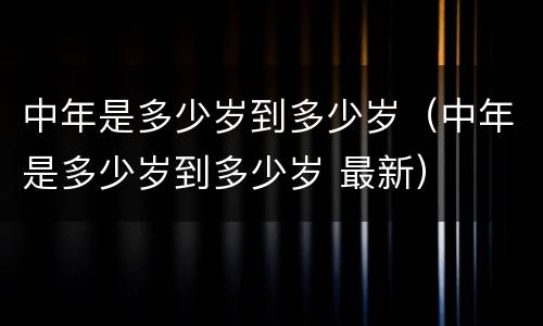 中年是多少岁到多少岁（中年是多少岁到多少岁 最新）