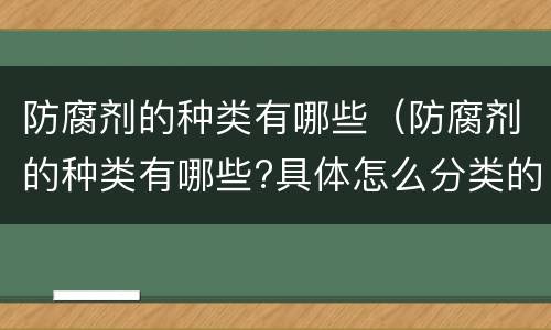 防腐剂的种类有哪些（防腐剂的种类有哪些?具体怎么分类的）