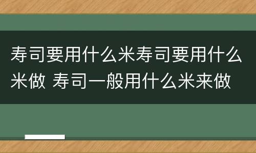 寿司要用什么米寿司要用什么米做 寿司一般用什么米来做