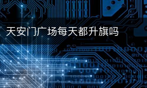 天安门广场每天都升旗吗