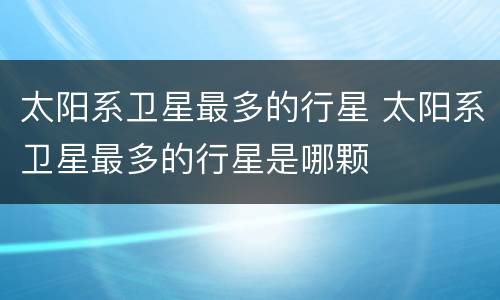 太阳系卫星最多的行星 太阳系卫星最多的行星是哪颗