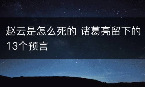 赵云是怎么死的 诸葛亮留下的13个预言