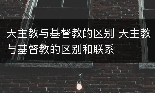 天主教与基督教的区别 天主教与基督教的区别和联系