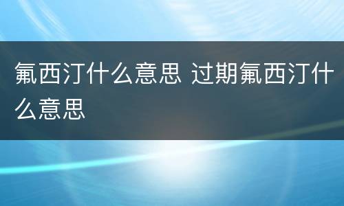 氟西汀什么意思 过期氟西汀什么意思