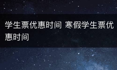 学生票优惠时间 寒假学生票优惠时间