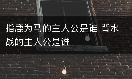 指鹿为马的主人公是谁 背水一战的主人公是谁