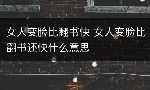 女人变脸比翻书快 女人变脸比翻书还快什么意思